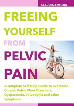 portada Freeing Yourself from Pelvic Pain: A complete Self-Help Guide to overcome Chronic Pelvic Floor Disorders, Dyspareunia, Vulvodynia and other Symptoms (en Inglés)