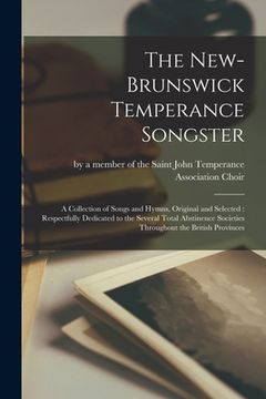 portada The New-Brunswick Temperance Songster [microform]: a Collection of Songs and Hymns, Original and Selected: Respectfully Dedicated to the Several Total (en Inglés)
