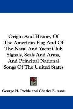 portada origin and history of the american flag and of the naval and yacht-club signals, seals and arms, and principal national songs of the united states (in English)