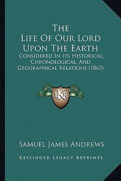 portada the life of our lord upon the earth: considered in its historical, chronological, and geographical relations (1863) (en Inglés)