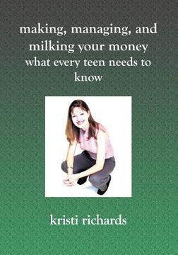 portada making, managing, and milking your money: what every teen needs to know (en Inglés)