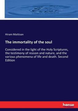 portada The immortality of the soul: Considered in the light of the Holy Scriptures, the testimony of reason and nature, and the various phenomena of life (in English)