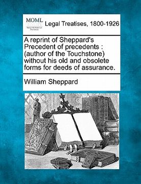portada a reprint of sheppard's precedent of precedents: author of the touchstone without his old and obsolete forms for deeds of assurance. (en Inglés)