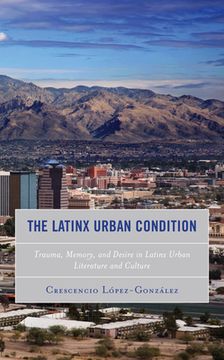 portada The Latinx Urban Condition: Trauma, Memory, and Desire in Latinx Urban Literature and Culture