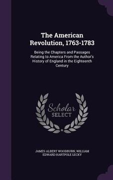 portada The American Revolution, 1763-1783: Being the Chapters and Passages Relating to America From the Author's History of England in the Eighteenth Century