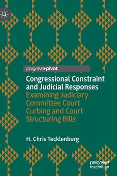 portada Congressional Constraint and Judicial Responses: Examining Judiciary Committee Court Curbing and Court Structuring Bills (en Inglés)