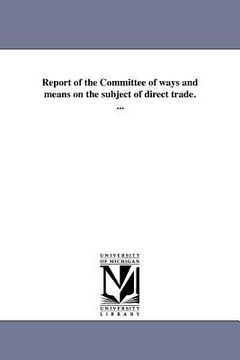 portada report of the committee of ways and means on the subject of direct trade. ...