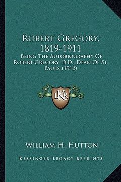 portada robert gregory, 1819-1911: being the autobiography of robert gregory, d.d., dean of st.being the autobiography of robert gregory, d.d., dean of s (in English)