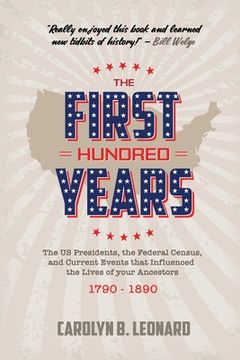 portada The First Hundred Years: The US Presidents, the Federal Census, and current events that influenced the lives of your ancestors 1790-1890 (en Inglés)