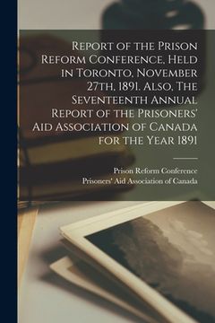 portada Report of the Prison Reform Conference, Held in Toronto, November 27th, 1891. Also, The Seventeenth Annual Report of the Prisoners' Aid Association of