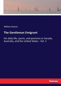 portada The Gentleman Emigrant: His daily life, sports, and pastimes in Canada, Australia, and the United States - Vol. 1 (en Inglés)