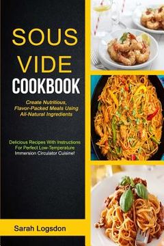 portada Sous Vide Cookbook: (2 in 1): Create Nutritious, Flavour Packed Meals Using All Natural Ingredients (Delicious Recipes With Instructions F (in English)