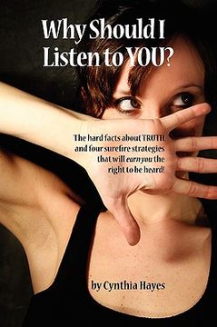 portada why should i listen to you?: the hard facts about truth, and four surefire strategies that will earn you the right to be heard! (in English)