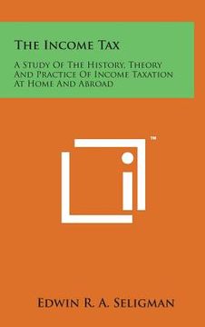 portada The Income Tax: A Study of the History, Theory and Practice of Income Taxation at Home and Abroad