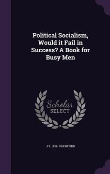 portada Political Socialism, Would it Fail in Success? A Book for Busy Men (en Inglés)