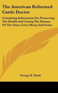 portada the american reformed cattle doctor: containing information for preserving the health and curing the disease of the oxen, cows sheep and swine (en Inglés)