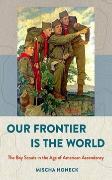 portada Our Frontier is the World: The boy Scouts in the age of American Ascendancy (The United States in the World) (en Inglés)