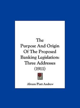 portada the purpose and origin of the proposed banking legislation: three addresses (1911) (en Inglés)