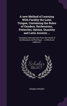 portada A new Method of Learning With Facility the Latin Tongue, Containing the Rules of Genders, Declensions, Preterites, Syntax, Quantity and Latin Accents (en Inglés)