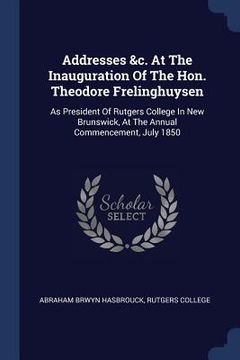 portada Addresses &c. At The Inauguration Of The Hon. Theodore Frelinghuysen: As President Of Rutgers College In New Brunswick, At The Annual Commencement, Ju (en Inglés)