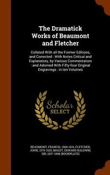 portada The Dramatick Works of Beaumont and Fletcher: Collated With all the Former Editions, and Corrected: With Notes Critical and Explanatory, by Various Co (en Inglés)