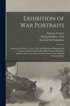 portada Exhibition of War Portraits: Signing of the Peace Treaty, 1919, and Portraits of Distinguished Leaders of America and of the Allied Nations Painted (in English)