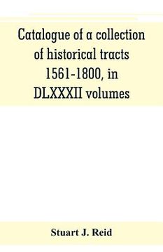 portada Catalogue of a collection of historical tracts, 1561-1800, in DLXXXII volumes (en Inglés)