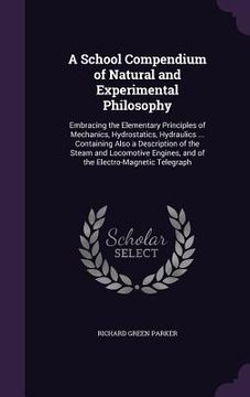 portada A School Compendium of Natural and Experimental Philosophy: Embracing the Elementary Principles of Mechanics, Hydrostatics, Hydraulics ... Containing (en Inglés)