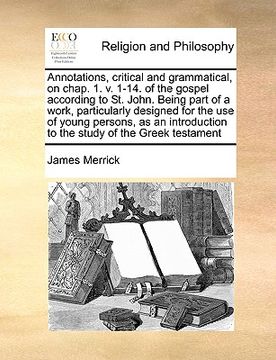 portada annotations, critical and grammatical, on chap. 1. v. 1-14. of the gospel according to st. john. being part of a work, particularly designed for the u (en Inglés)