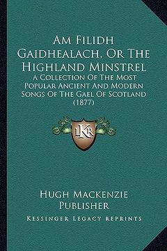 portada Am Filidh Gaidhealach, Or The Highland Minstrel: A Collection Of The Most Popular Ancient And Modern Songs Of The Gael Of Scotland (1877) (en Gaélico Escocés)