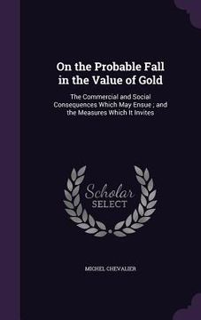 portada On the Probable Fall in the Value of Gold: The Commercial and Social Consequences Which May Ensue; and the Measures Which It Invites (in English)