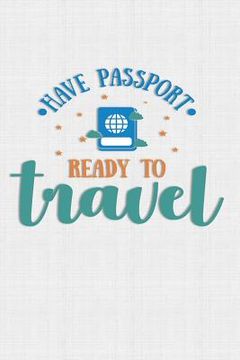 portada Have Passport Ready To Travel: Keep track of travel adventures with - What if Something Happens Info, Itinerary, Airline Info, Photos, Packing Lists, (en Inglés)