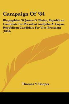 portada campaign of '84: biographies of james g. blaine, republican candidate for president and john a. logan, republican candidate for vice-pr (en Inglés)