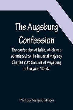 portada The Augsburg Confession; The confession of faith, which was submitted to His Imperial Majesty Charles V at the diet of Augsburg in the year 1530 (en Inglés)