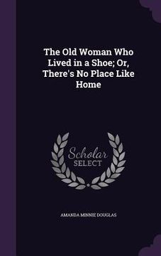 portada The Old Woman Who Lived in a Shoe; Or, There's No Place Like Home (en Inglés)