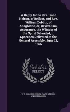 portada A Reply to the Rev. Isaac Nelson, of Belfast, and Rev. William Dobbin, of Anaghlone, or, Revivalism, Assurance, the Witness of the Spirit Defended, in