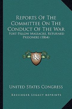 portada reports of the committee on the conduct of the war: fort pillow massacre, returned prisoners (1864) (in English)