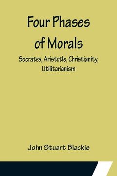 portada Four Phases of Morals: Socrates, Aristotle, Christianity, Utilitarianism (en Inglés)