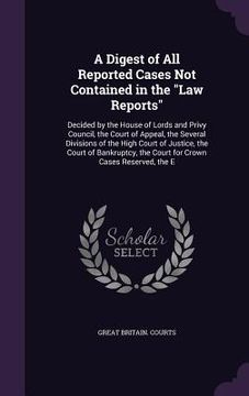 portada A Digest of All Reported Cases Not Contained in the "Law Reports": Decided by the House of Lords and Privy Council, the Court of Appeal, the Several D (en Inglés)