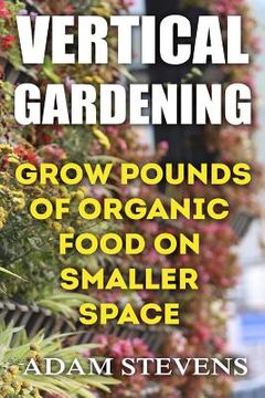 portada Vertical Gardening: Grow Pounds of Organic Food on Smaller Space: (Vertical Garden, Gardening for Beginners) (in English)