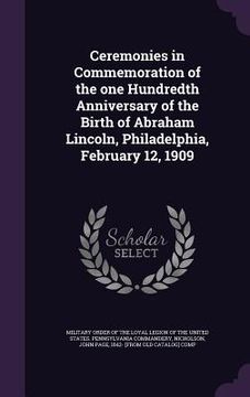portada Ceremonies in Commemoration of the one Hundredth Anniversary of the Birth of Abraham Lincoln, Philadelphia, February 12, 1909 (en Inglés)