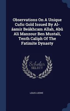 portada Observations On A Unique Cufic Gold Issued By Al-âamir Beâkhcam Allah, Abû Ali Manzour Ben Mustali, Tenth Caliph Of The Fatimite Dynasty (en Inglés)