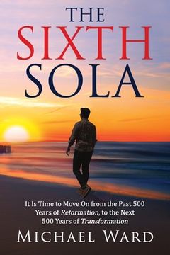 portada The Sixth Sola: It is time to move on from the past 500 years of Reformation to the next 500 years of Transformation (en Inglés)