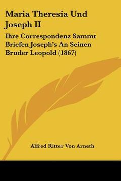 portada maria theresia und joseph ii: ihre correspondenz sammt briefen joseph's an seinen bruder leopold (1867) (en Inglés)