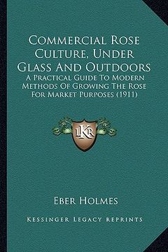 portada commercial rose culture, under glass and outdoors: a practical guide to modern methods of growing the rose for market purposes (1911) (in English)