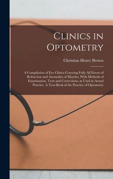 portada Clinics in Optometry: A Compilation of eye Clinics Covering Fully all Errors of Refraction and Anomalies of Muscles, With Methods of Examina (en Inglés)