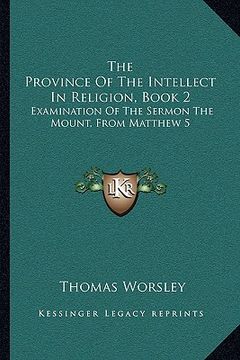 portada the province of the intellect in religion, book 2: examination of the sermon the mount, from matthew 5:38 to 6:18 (1846) (en Inglés)