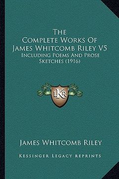 portada the complete works of james whitcomb riley v5: including poems and prose sketches (1916) (en Inglés)