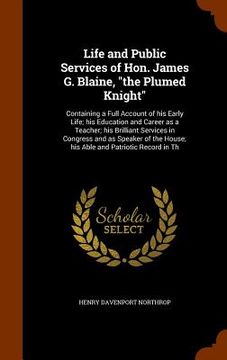 portada Life and Public Services of Hon. James G. Blaine, "the Plumed Knight": Containing a Full Account of his Early Life; his Education and Career as a Teac (en Inglés)