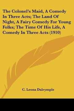 portada the colonel's maid, a comedy in three acts; the land of night, a fairy comedy for young folks; the time of his life, a comedy in three acts (1910) (en Inglés)